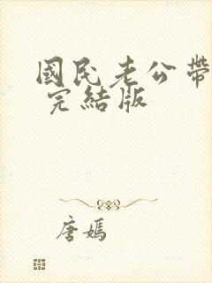 国民老公带回家 完结版