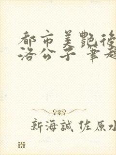 都市美艳后宫 洛公子 笔趣阁
