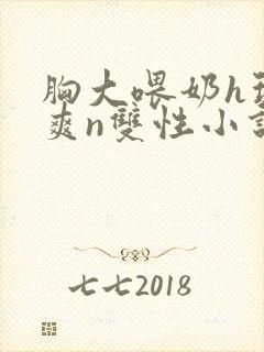 胸大喂奶h玩弄爽n双性小说