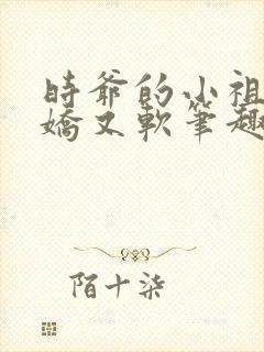 时爷的小祖宗又娇又软笔趣阁