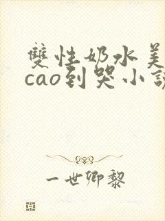 双性奶水美人被cao到哭小说
