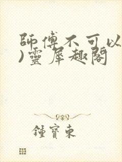 师傅不可以(限)灵犀趣阁