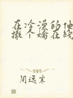 在冷漠的他怀里撒个娇在线阅读