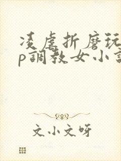 凌虐折磨玩弄np调教女小说