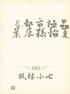 《都市极品医神叶辰孙怡夏若雪》