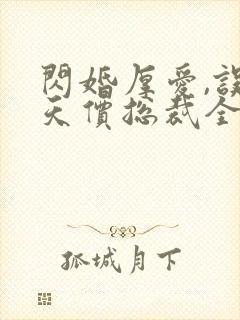 闪婚厚爱,误嫁天价总裁全文免费阅读