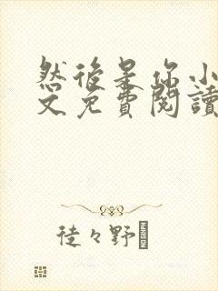 然后是你小说全文免费阅读无弹窗