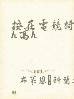 按在电竞椅上ch高h