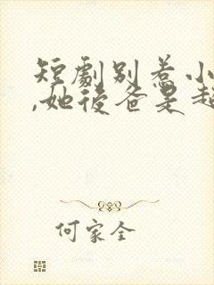 短剧别惹小小姐,她后爸是超级女儿奴