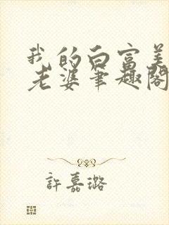 我的白富美总裁老婆笔趣阁免费阅读