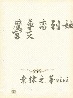 魔尊脔到她哭h宫交