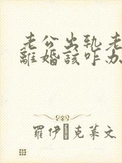 老公出轨老婆要离婚该咋办