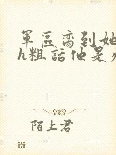 军区脔到她哭hh粗话他是疯批