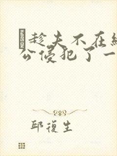 巜趁夫不在给给公侵犯了一天