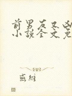 前男友又凶又怂小说全文免费阅读