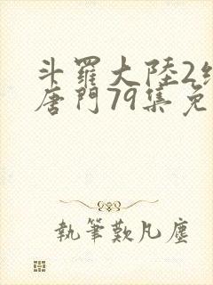 斗罗大陆2绝世唐门79集免费