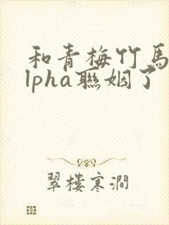 和青梅竹马的alpha联姻了