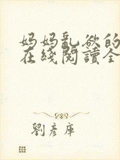 妈妈乱欲的故事在线阅读全文