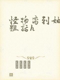怪物脔到她哭h粗话h