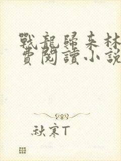 战龙归来林北免费阅读小说