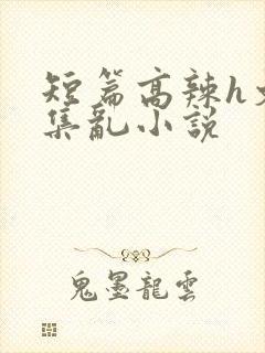 短篇高辣h文合集乱小说