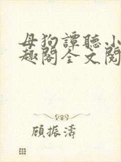母狗谭听小说笔趣阁全文阅读