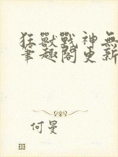 狂兽战神无弹窗笔趣阁更新