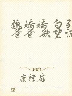 魏娇娇 勾引 爸爸 欲望沉沦 我老公呢