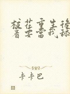 校花重生后,哭着要当我舔狗小说