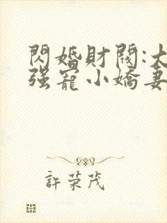 闪婚财阀:大叔强宠小娇妻完整版