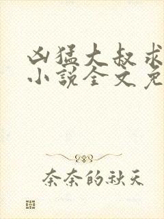 凶猛大叔求放过小说全文免费阅读