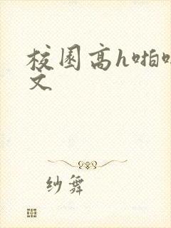 校园高h啪啪爽文