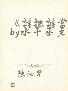 《谁把谁当真》by水千丞免费阅读