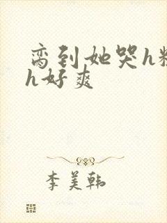 脔到她哭h粗话h好爽