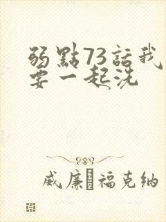 弱点73话我也要一起洗