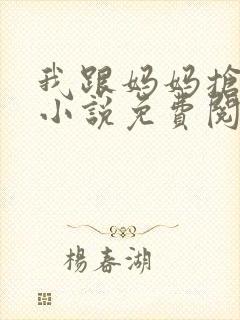 我跟妈妈抢叔叔小说免费阅读