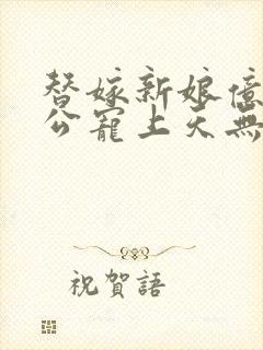 替嫁新娘亿万老公宠上天无弹窗笔趣阁