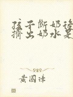 孩子断奶后还能挤出奶水是怎么回事
