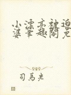 小漂亮被迫当老婆笔趣阁免费阅读全