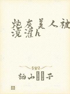 炮灰美人被男配浇灌h