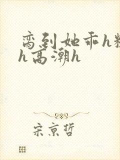 脔到她乖h粗话h高潮h