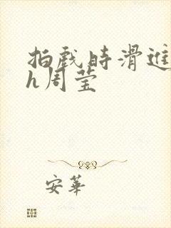 拍戏时滑进去了h周莹