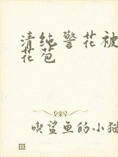 清纯警花被迫开花苞