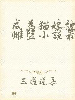 成为猫娘被囚禁雌堕小说最新章节更
