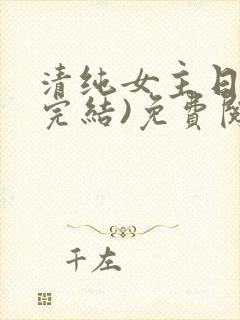 清纯女主日常(完结)免费阅读笔趣阁