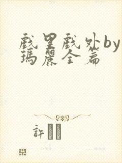 戏里戏外by苏玛丽全篇
