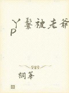 丫鬟被老爷玩NP