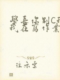 学长你别C我了我在写作业