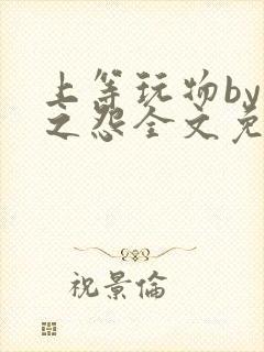上等玩物by长之怨全文免费阅读笔趣阁