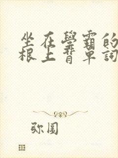 坐在学霸的大紫根上背单词